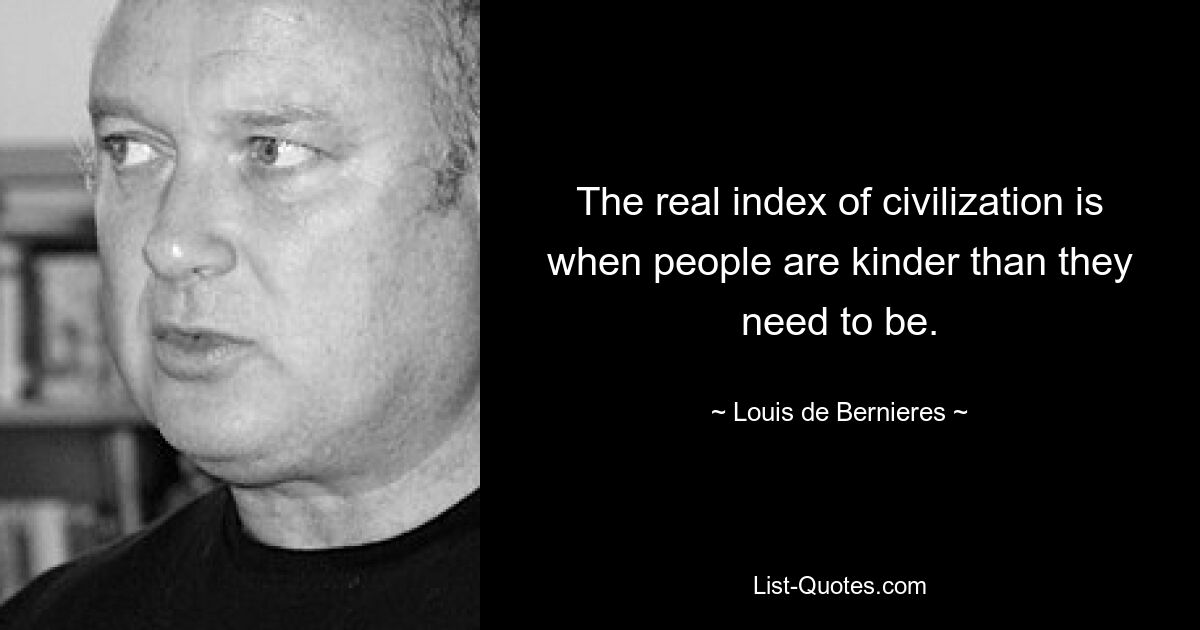 The real index of civilization is when people are kinder than they need to be. — © Louis de Bernieres