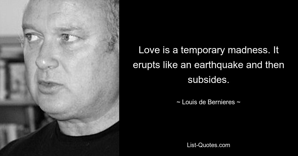 Love is a temporary madness. It erupts like an earthquake and then subsides. — © Louis de Bernieres