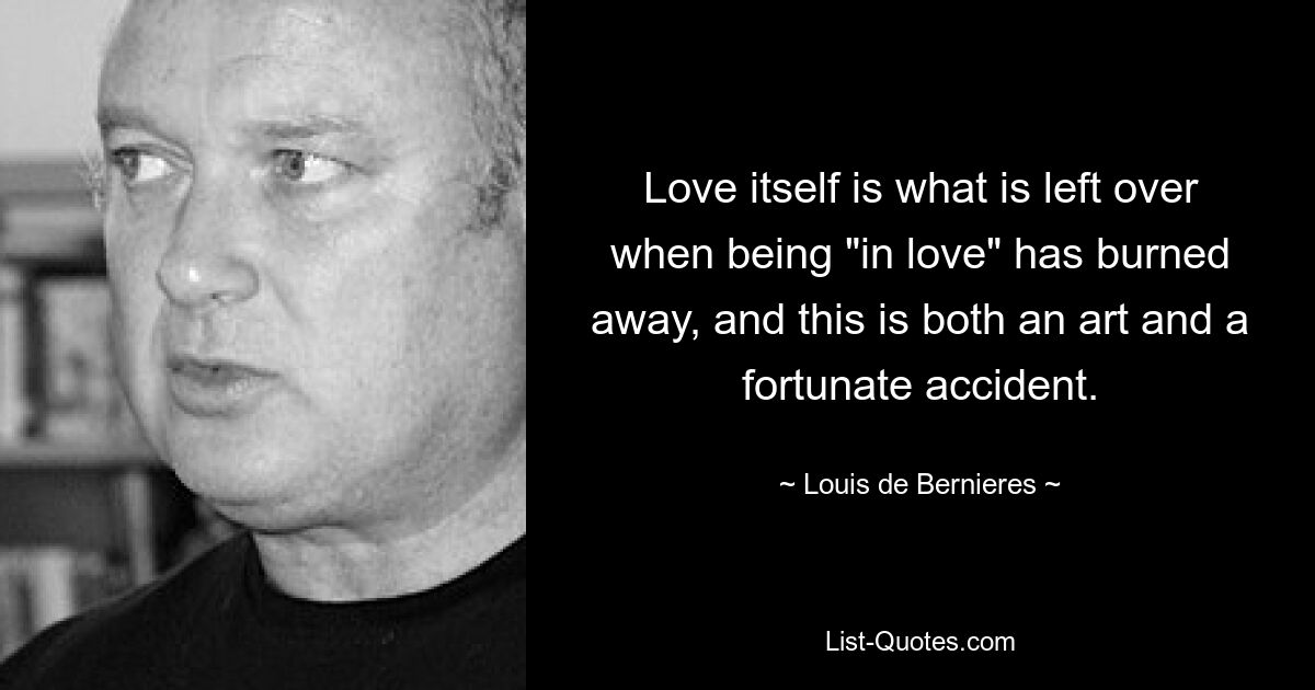 Love itself is what is left over when being "in love" has burned away, and this is both an art and a fortunate accident. — © Louis de Bernieres