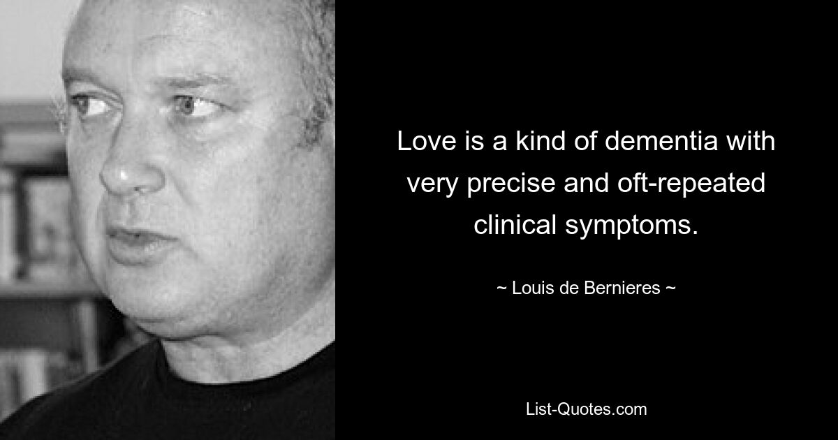 Love is a kind of dementia with very precise and oft-repeated clinical symptoms. — © Louis de Bernieres