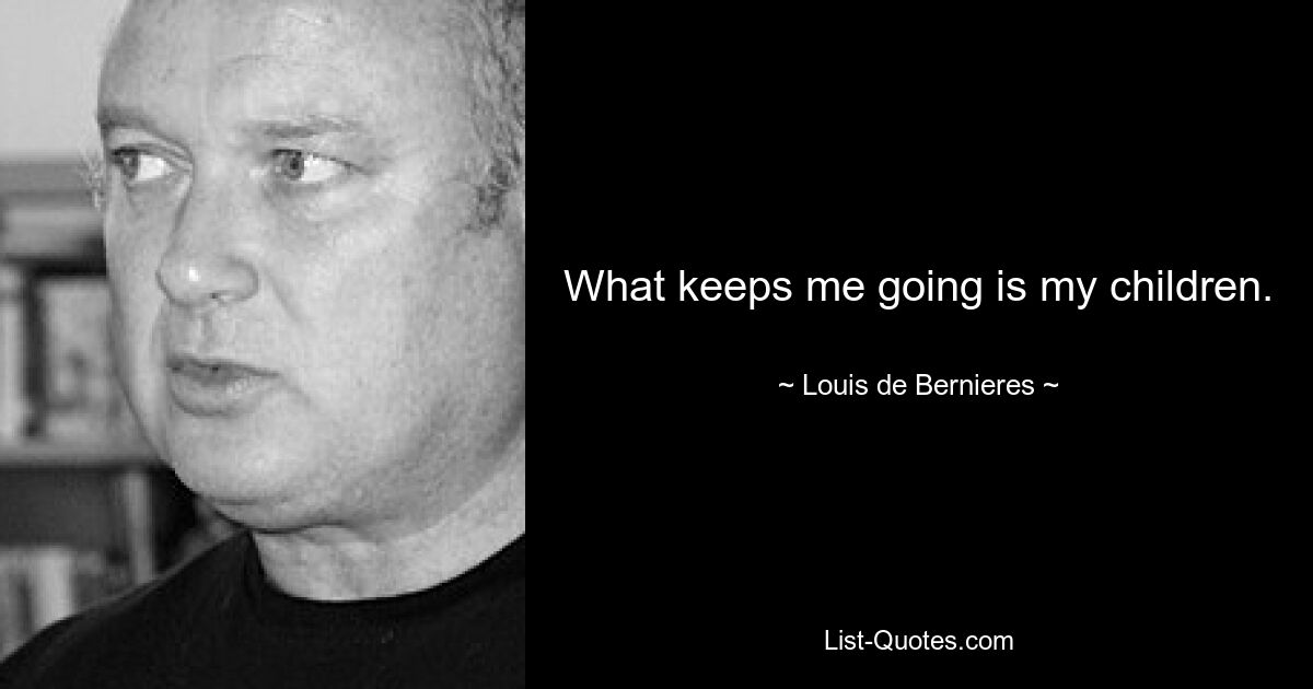 What keeps me going is my children. — © Louis de Bernieres