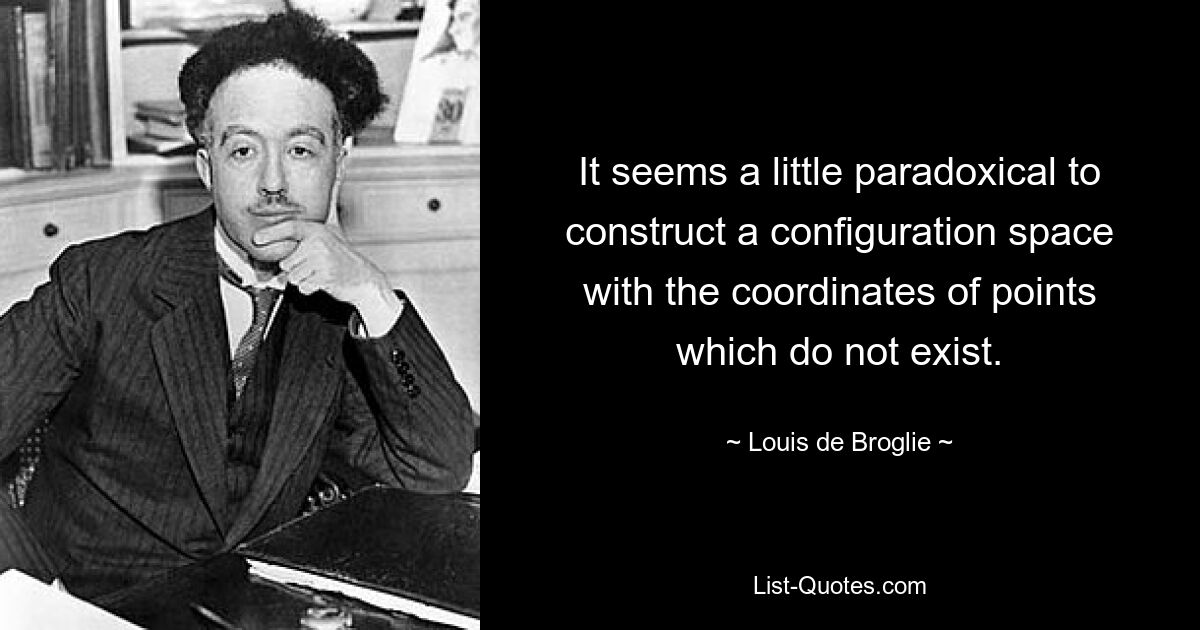 It seems a little paradoxical to construct a configuration space with the coordinates of points which do not exist. — © Louis de Broglie