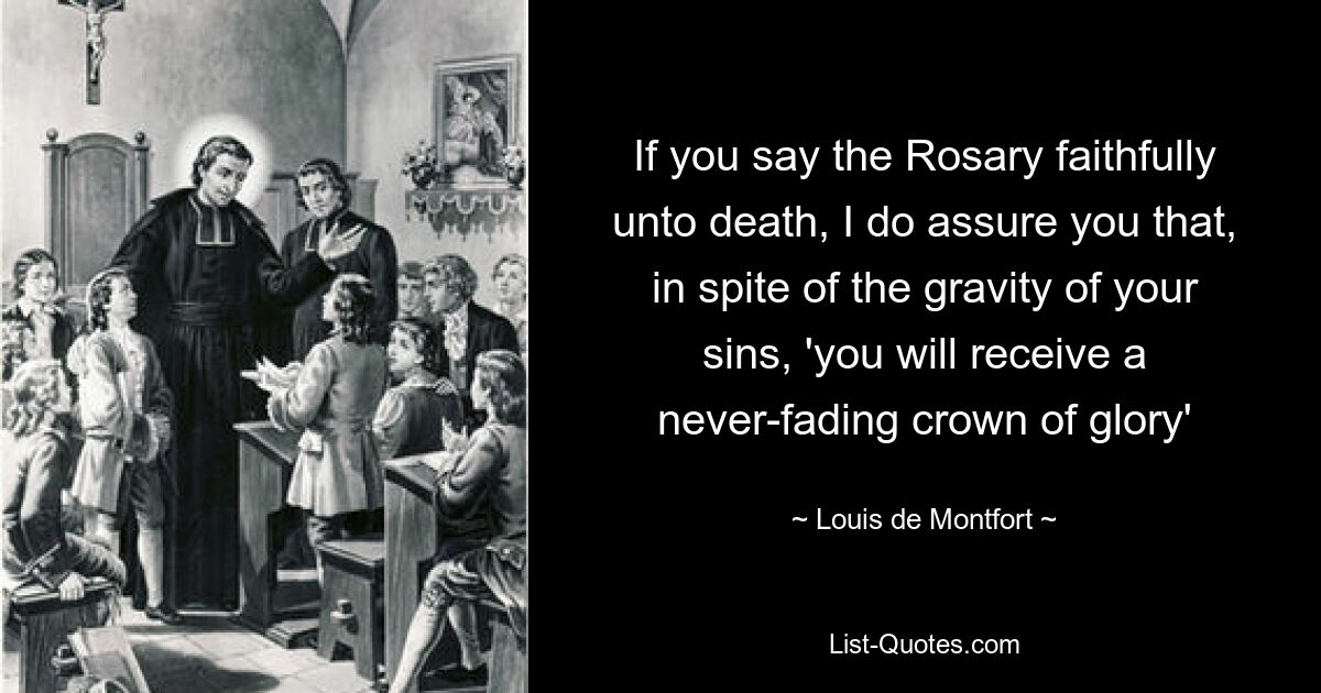 If you say the Rosary faithfully unto death, I do assure you that, in spite of the gravity of your sins, 'you will receive a never-fading crown of glory' — © Louis de Montfort