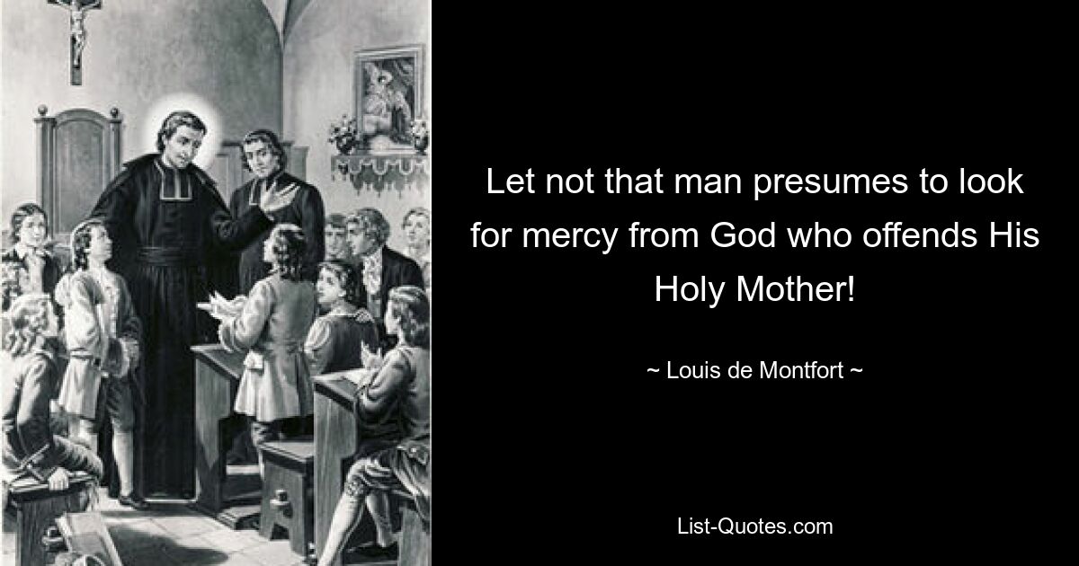 Let not that man presumes to look for mercy from God who offends His Holy Mother! — © Louis de Montfort