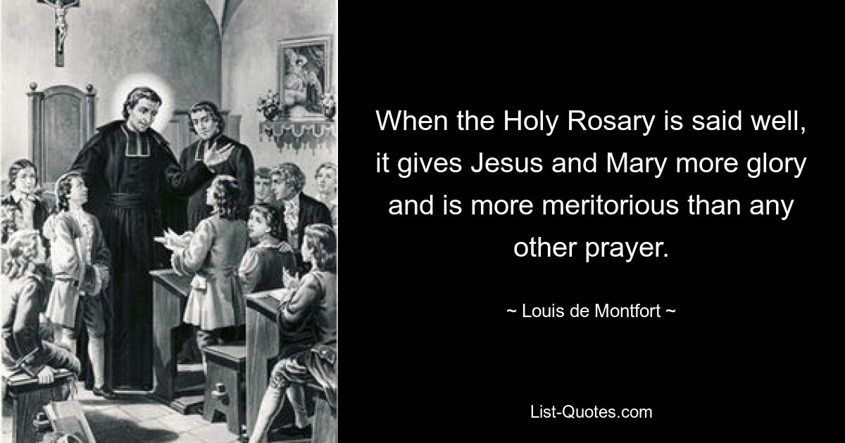 When the Holy Rosary is said well, it gives Jesus and Mary more glory and is more meritorious than any other prayer. — © Louis de Montfort