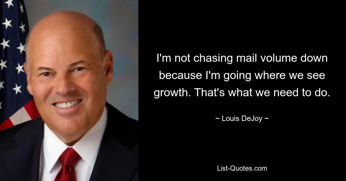 I'm not chasing mail volume down because I'm going where we see growth. That's what we need to do. — © Louis DeJoy