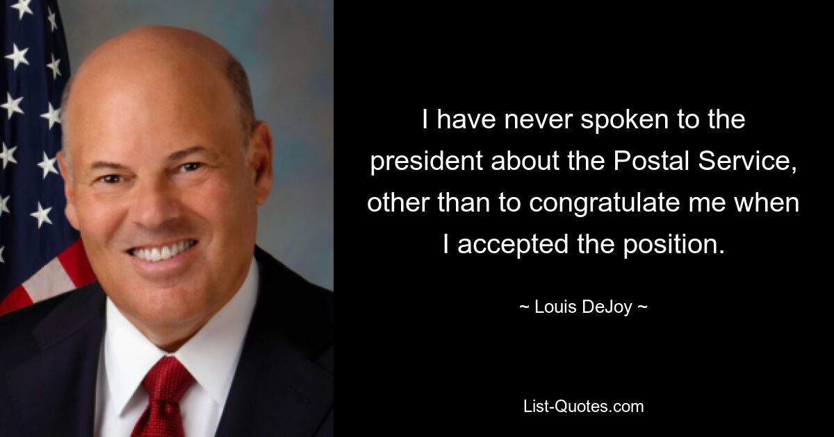 I have never spoken to the president about the Postal Service, other than to congratulate me when I accepted the position. — © Louis DeJoy