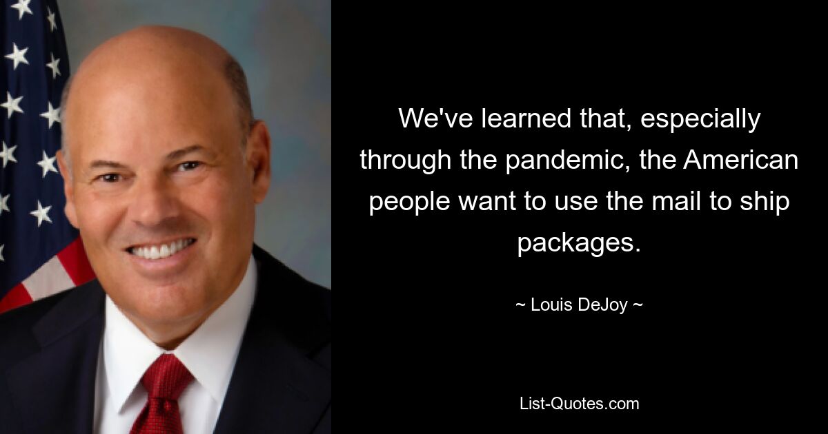 We've learned that, especially through the pandemic, the American people want to use the mail to ship packages. — © Louis DeJoy
