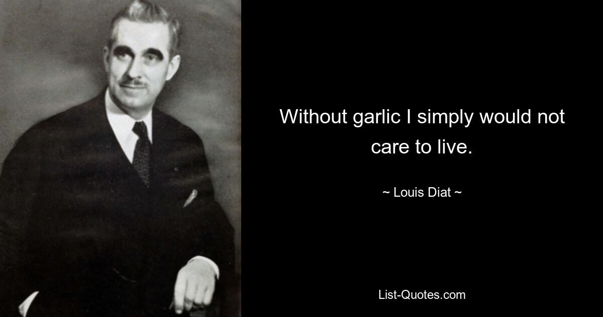 Without garlic I simply would not care to live. — © Louis Diat