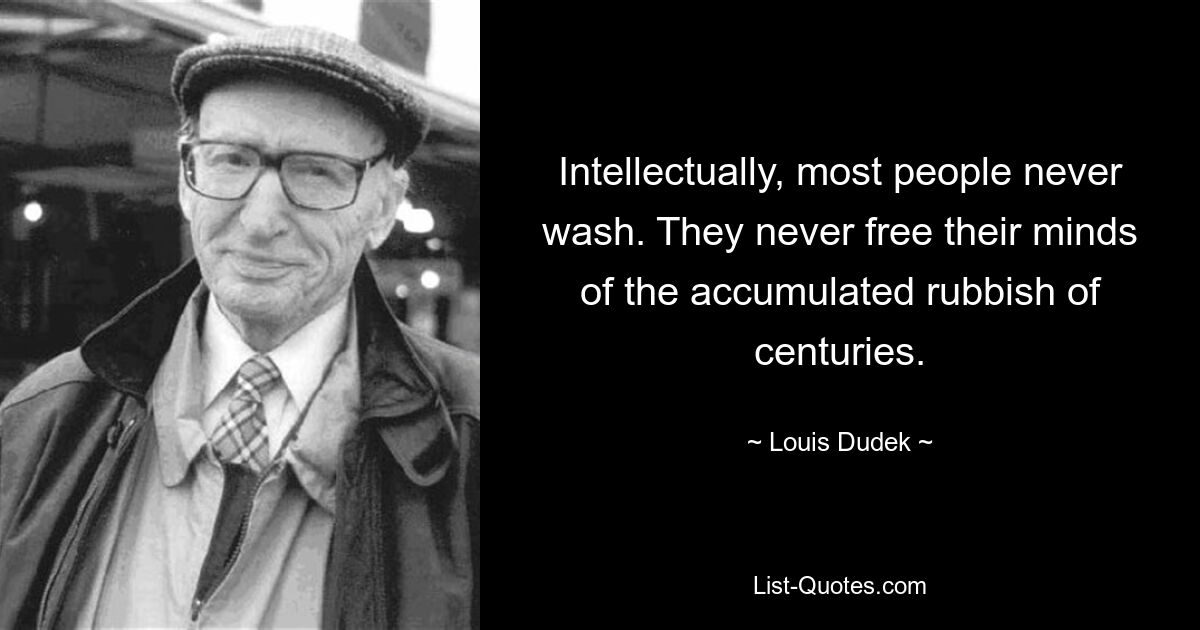 Intellectually, most people never wash. They never free their minds of the accumulated rubbish of centuries. — © Louis Dudek