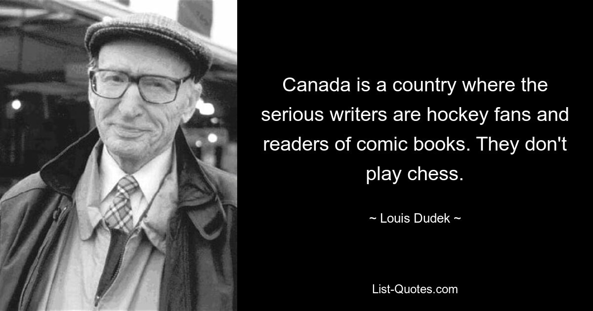 Canada is a country where the serious writers are hockey fans and readers of comic books. They don't play chess. — © Louis Dudek