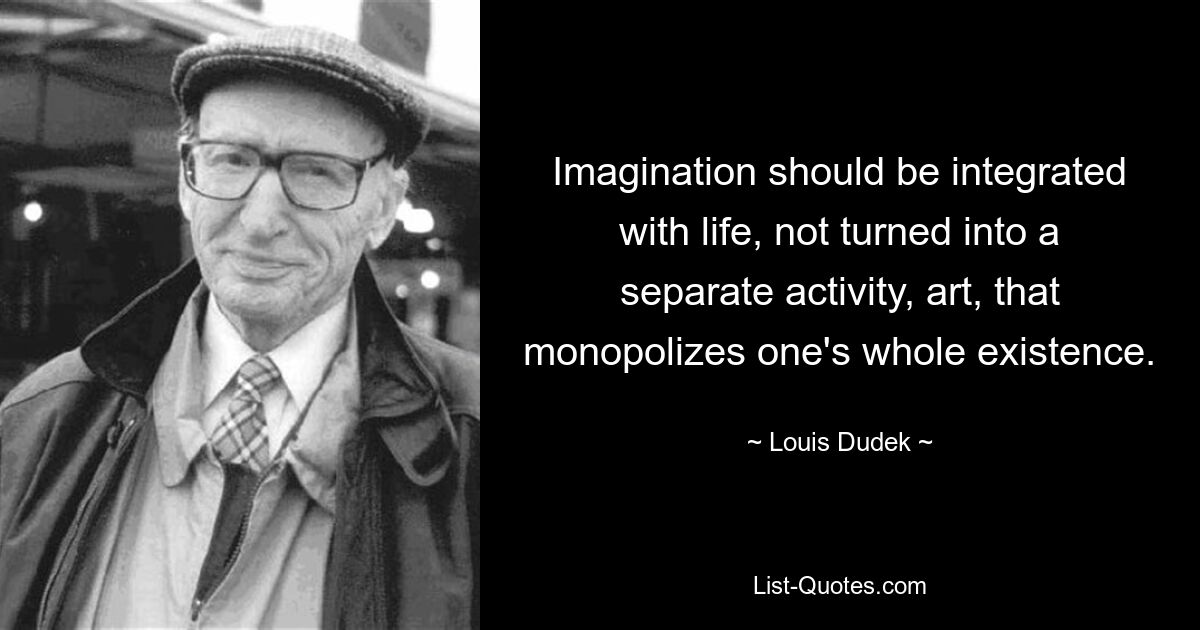 Imagination should be integrated with life, not turned into a separate activity, art, that monopolizes one's whole existence. — © Louis Dudek