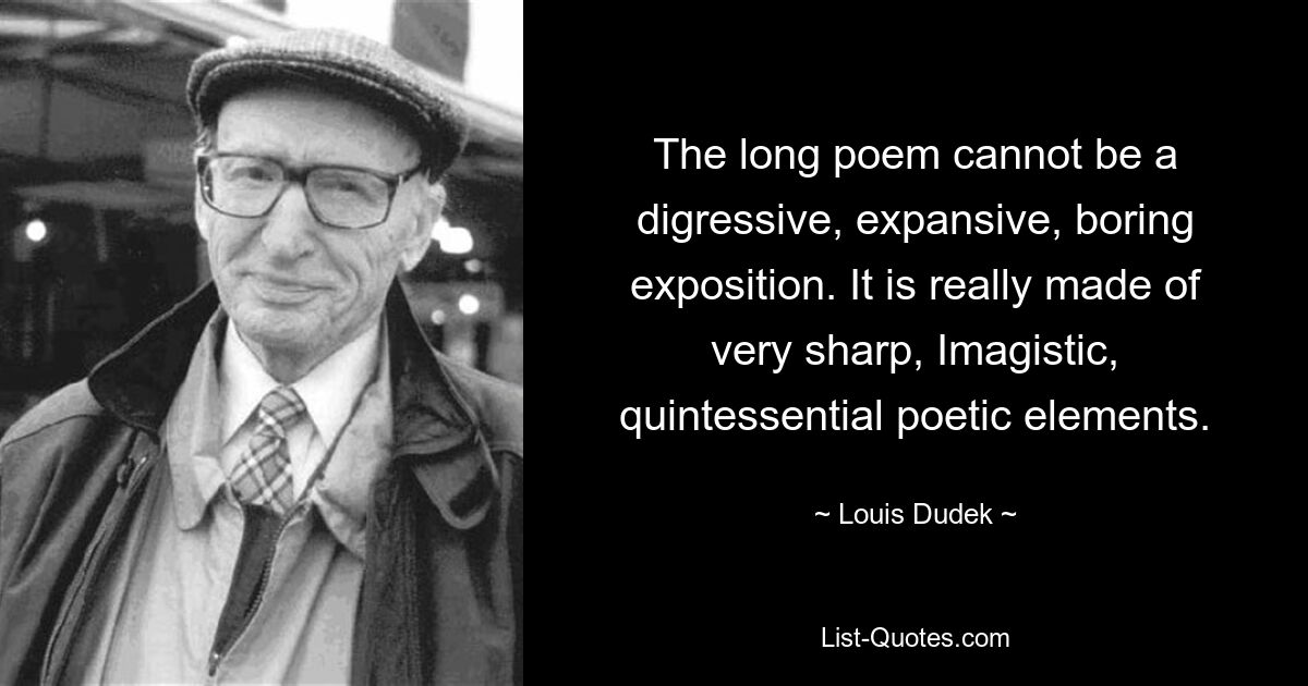 The long poem cannot be a digressive, expansive, boring exposition. It is really made of very sharp, Imagistic, quintessential poetic elements. — © Louis Dudek