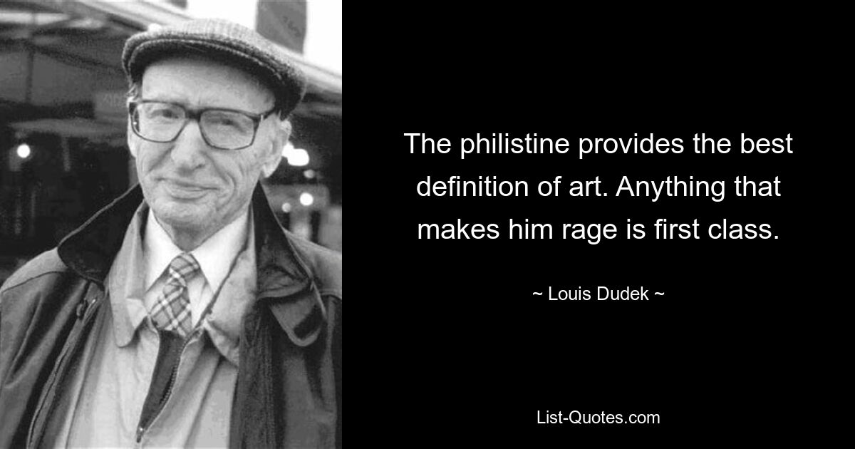 The philistine provides the best definition of art. Anything that makes him rage is first class. — © Louis Dudek