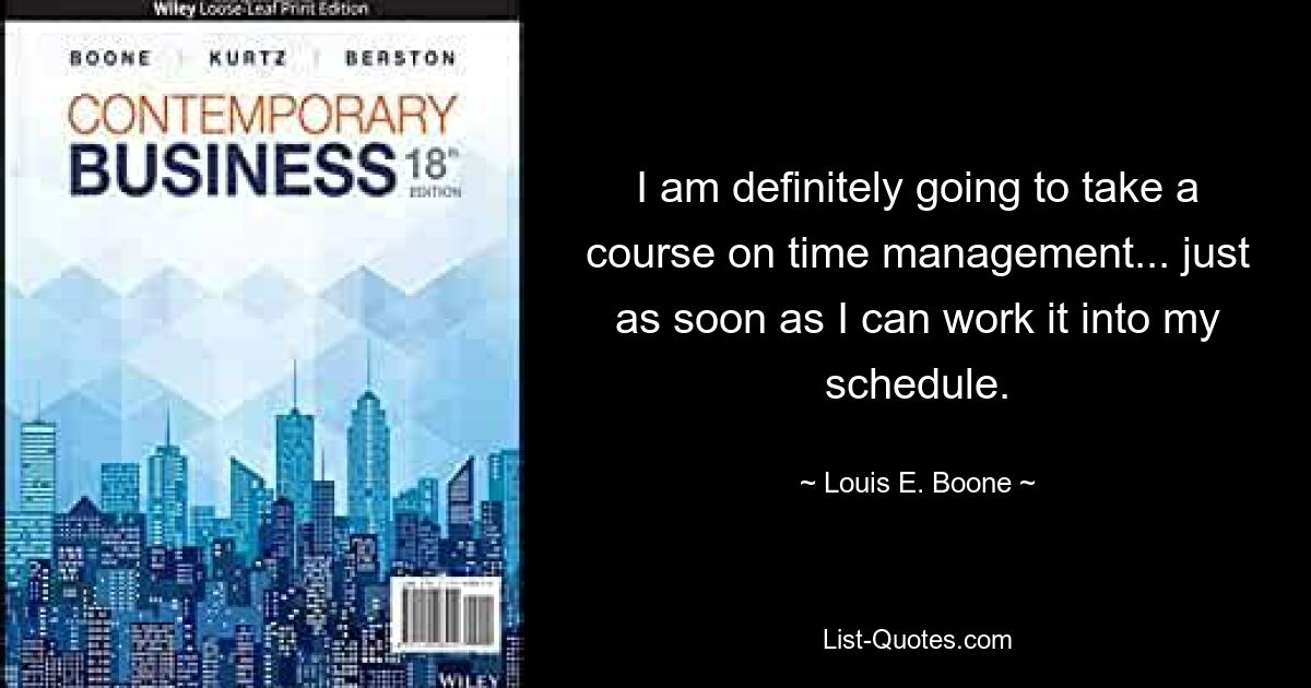 I am definitely going to take a course on time management... just as soon as I can work it into my schedule. — © Louis E. Boone