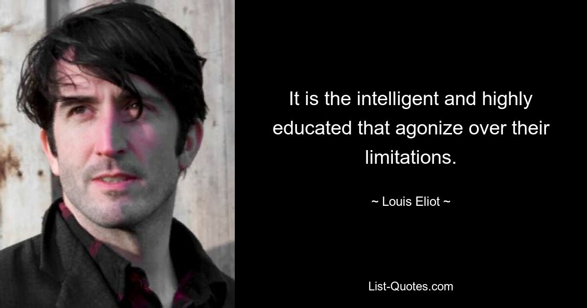 It is the intelligent and highly educated that agonize over their limitations. — © Louis Eliot