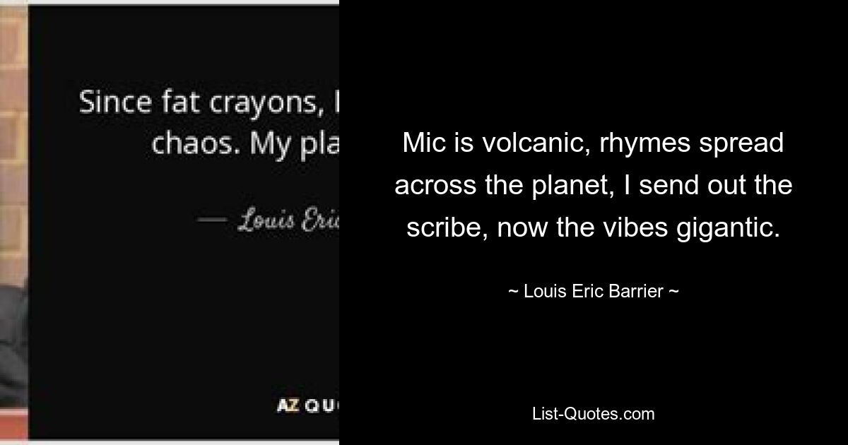 Mic is volcanic, rhymes spread across the planet, I send out the scribe, now the vibes gigantic. — © Louis Eric Barrier