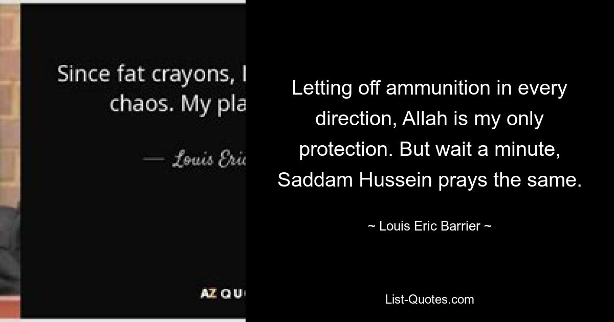 Letting off ammunition in every direction, Allah is my only protection. But wait a minute, Saddam Hussein prays the same. — © Louis Eric Barrier