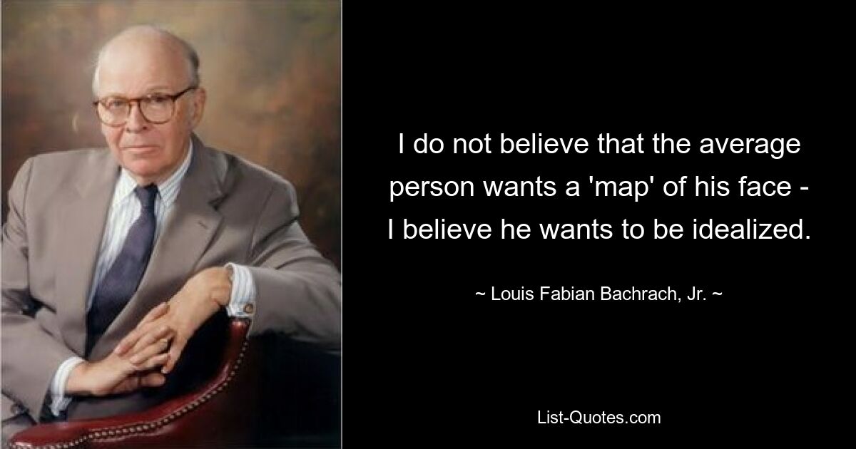 I do not believe that the average person wants a 'map' of his face - I believe he wants to be idealized. — © Louis Fabian Bachrach, Jr.