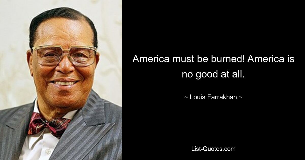 America must be burned! America is no good at all. — © Louis Farrakhan