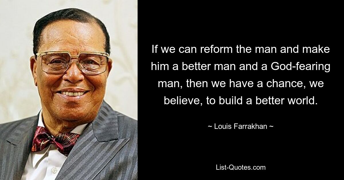 If we can reform the man and make him a better man and a God-fearing man, then we have a chance, we believe, to build a better world. — © Louis Farrakhan