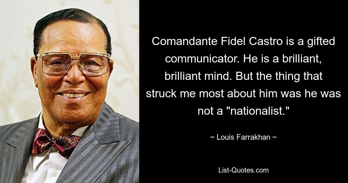 Comandante Fidel Castro is a gifted communicator. He is a brilliant, brilliant mind. But the thing that struck me most about him was he was not a "nationalist." — © Louis Farrakhan