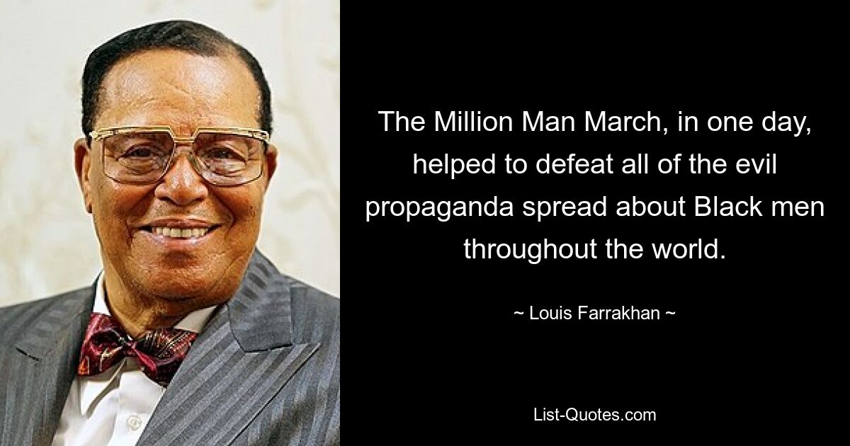 The Million Man March, in one day, helped to defeat all of the evil propaganda spread about Black men throughout the world. — © Louis Farrakhan