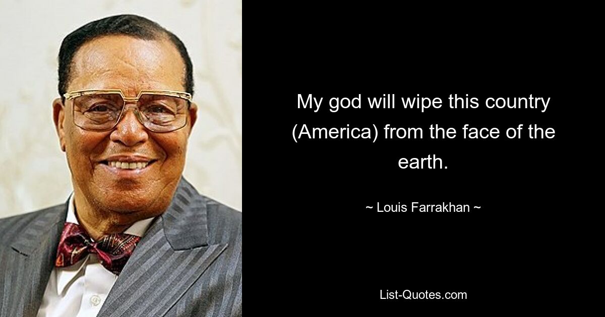 My god will wipe this country (America) from the face of the earth. — © Louis Farrakhan