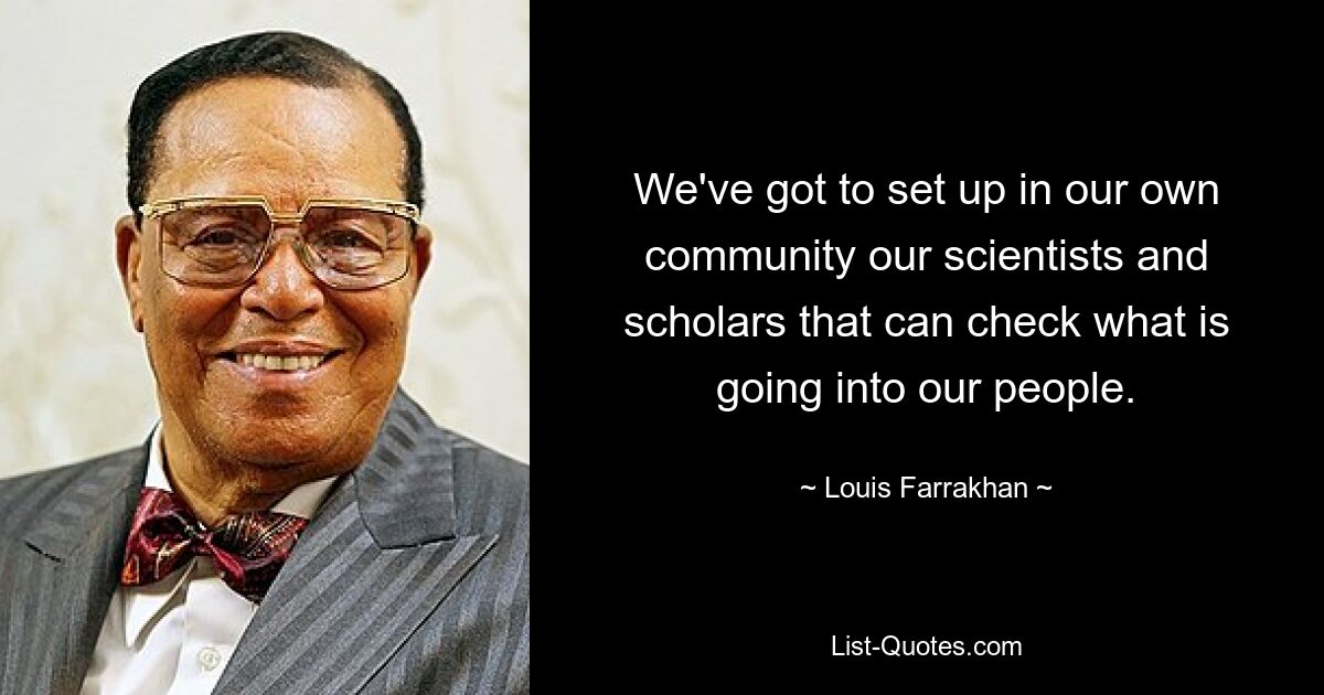 We've got to set up in our own community our scientists and scholars that can check what is going into our people. — © Louis Farrakhan