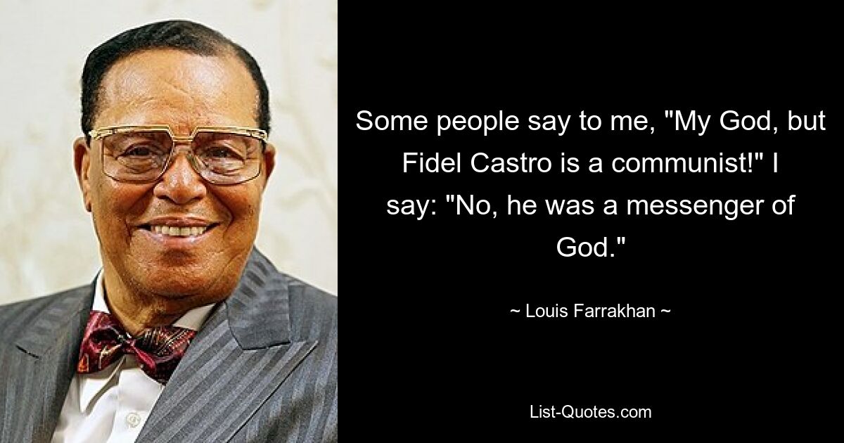 Some people say to me, "My God, but Fidel Castro is a communist!" I say: "No, he was a messenger of God." — © Louis Farrakhan