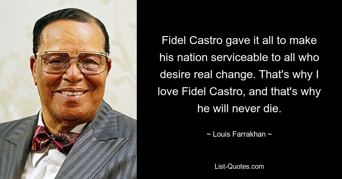 Fidel Castro gave it all to make his nation serviceable to all who desire real change. That's why I love Fidel Castro, and that's why he will never die. — © Louis Farrakhan