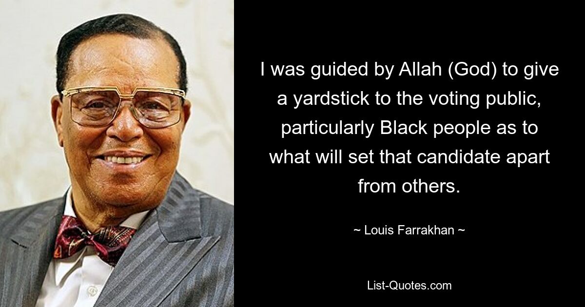 I was guided by Allah (God) to give a yardstick to the voting public, particularly Black people as to what will set that candidate apart from others. — © Louis Farrakhan