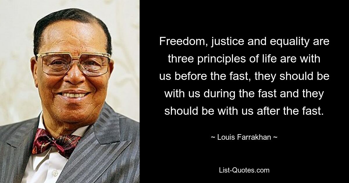 Freedom, justice and equality are three principles of life are with us before the fast, they should be with us during the fast and they should be with us after the fast. — © Louis Farrakhan