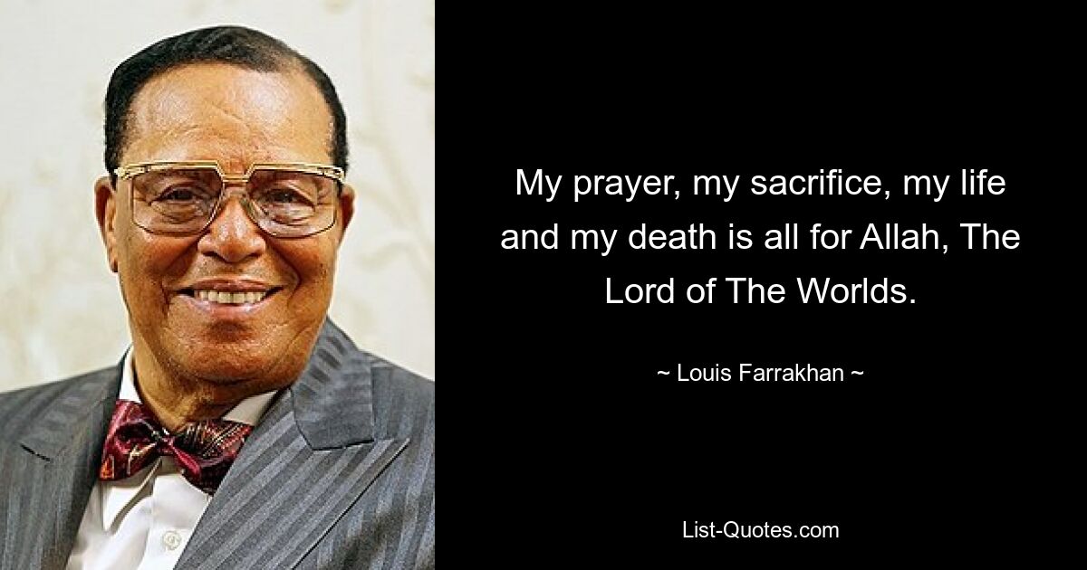 My prayer, my sacrifice, my life and my death is all for Allah, The Lord of The Worlds. — © Louis Farrakhan