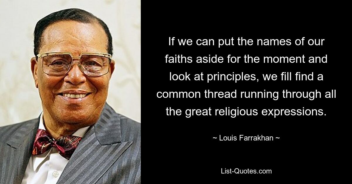 If we can put the names of our faiths aside for the moment and look at principles, we fill find a common thread running through all the great religious expressions. — © Louis Farrakhan