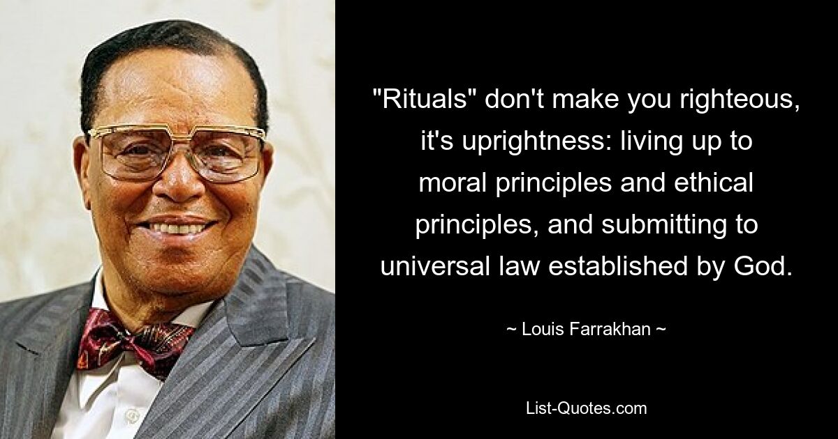 "Rituals" don't make you righteous, it's uprightness: living up to moral principles and ethical principles, and submitting to universal law established by God. — © Louis Farrakhan