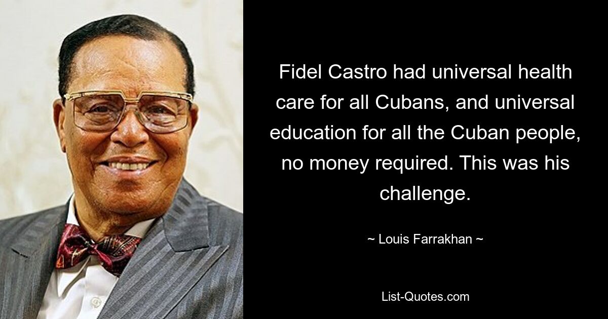 Fidel Castro had universal health care for all Cubans, and universal education for all the Cuban people, no money required. This was his challenge. — © Louis Farrakhan