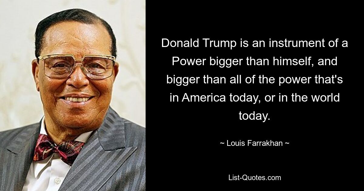 Donald Trump is an instrument of a Power bigger than himself, and bigger than all of the power that's in America today, or in the world today. — © Louis Farrakhan