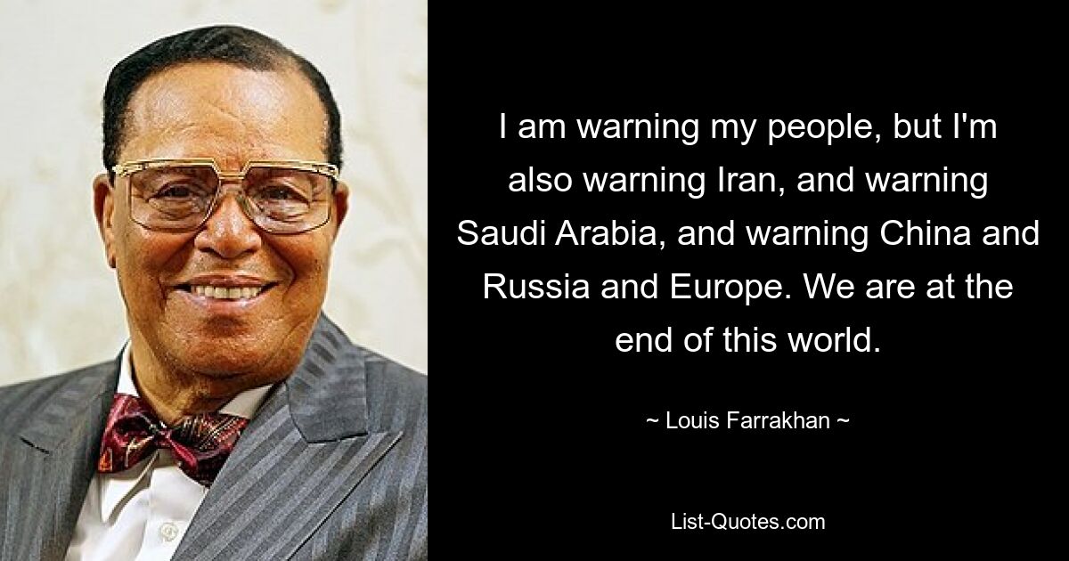 I am warning my people, but I'm also warning Iran, and warning Saudi Arabia, and warning China and Russia and Europe. We are at the end of this world. — © Louis Farrakhan