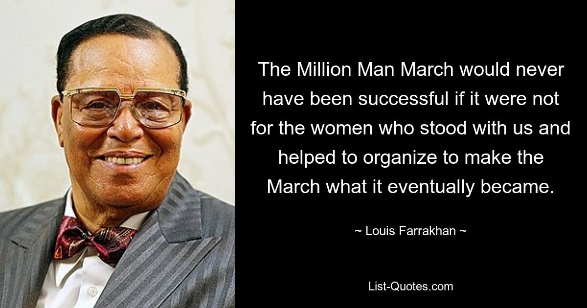 The Million Man March would never have been successful if it were not for the women who stood with us and helped to organize to make the March what it eventually became. — © Louis Farrakhan