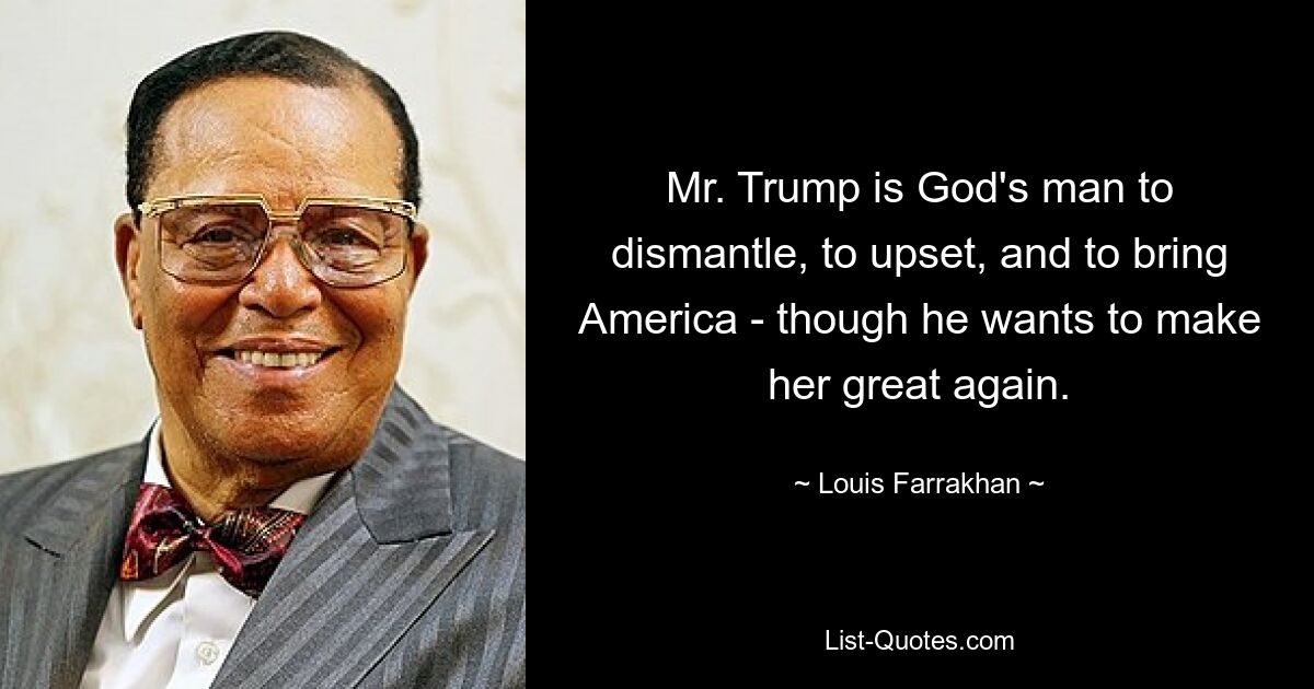 Mr. Trump is God's man to dismantle, to upset, and to bring America - though he wants to make her great again. — © Louis Farrakhan