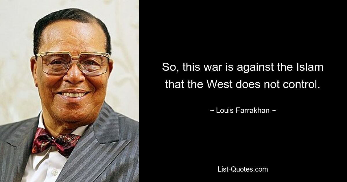 So, this war is against the Islam that the West does not control. — © Louis Farrakhan