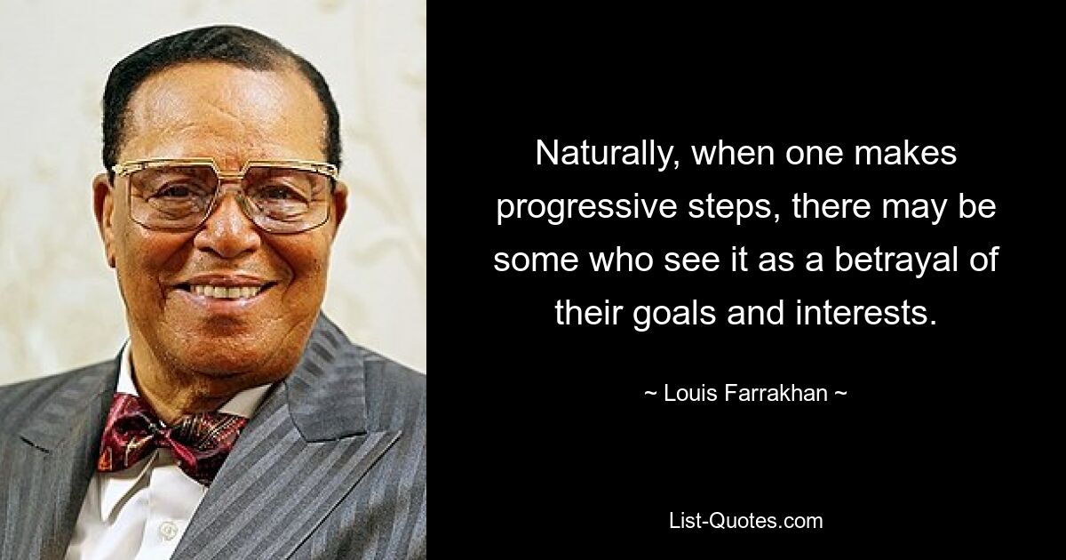 Naturally, when one makes progressive steps, there may be some who see it as a betrayal of their goals and interests. — © Louis Farrakhan