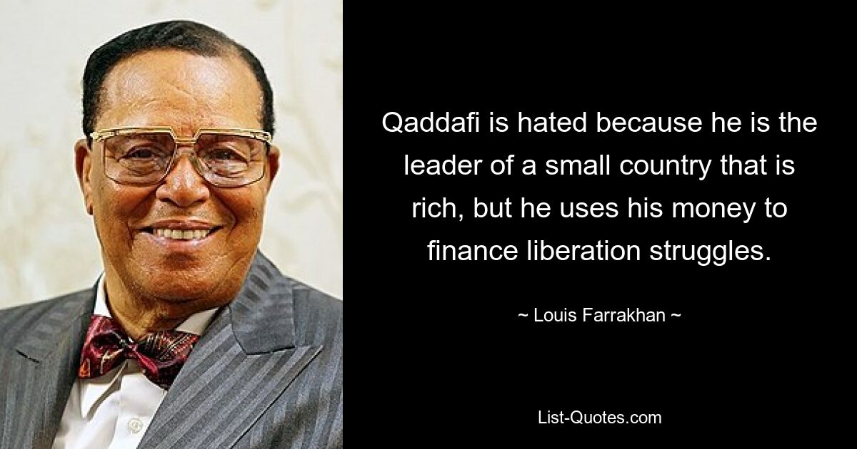 Qaddafi is hated because he is the leader of a small country that is rich, but he uses his money to finance liberation struggles. — © Louis Farrakhan