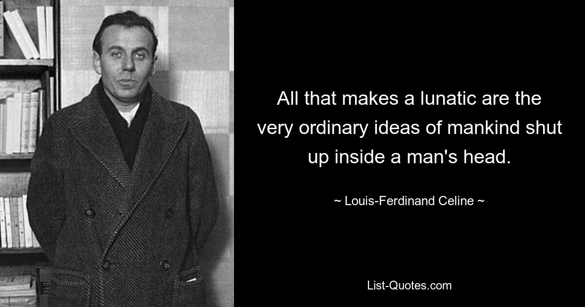 All that makes a lunatic are the very ordinary ideas of mankind shut up inside a man's head. — © Louis-Ferdinand Celine