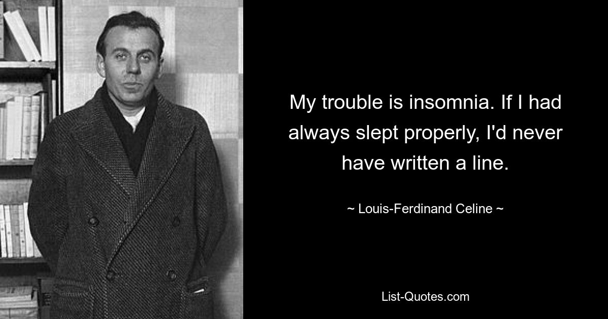 My trouble is insomnia. If I had always slept properly, I'd never have written a line. — © Louis-Ferdinand Celine