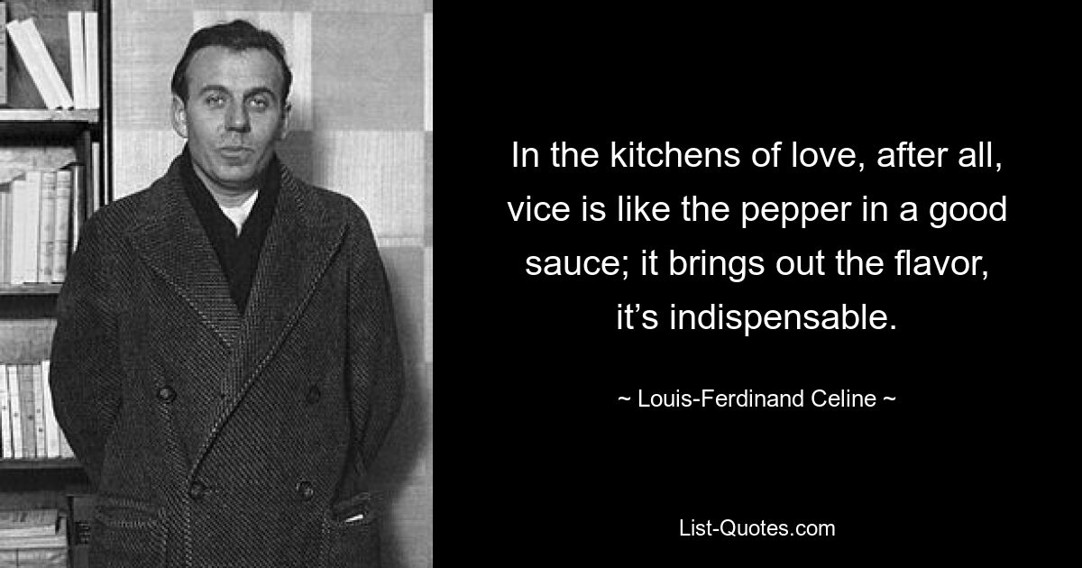 In the kitchens of love, after all, vice is like the pepper in a good sauce; it brings out the flavor, it’s indispensable. — © Louis-Ferdinand Celine