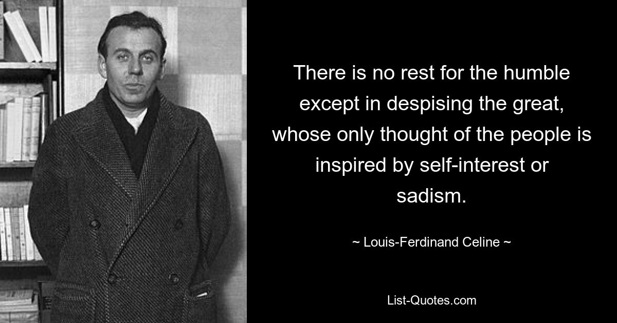 There is no rest for the humble except in despising the great, whose only thought of the people is inspired by self-interest or sadism. — © Louis-Ferdinand Celine