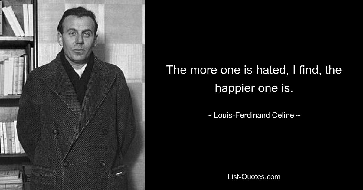 The more one is hated, I find, the happier one is. — © Louis-Ferdinand Celine