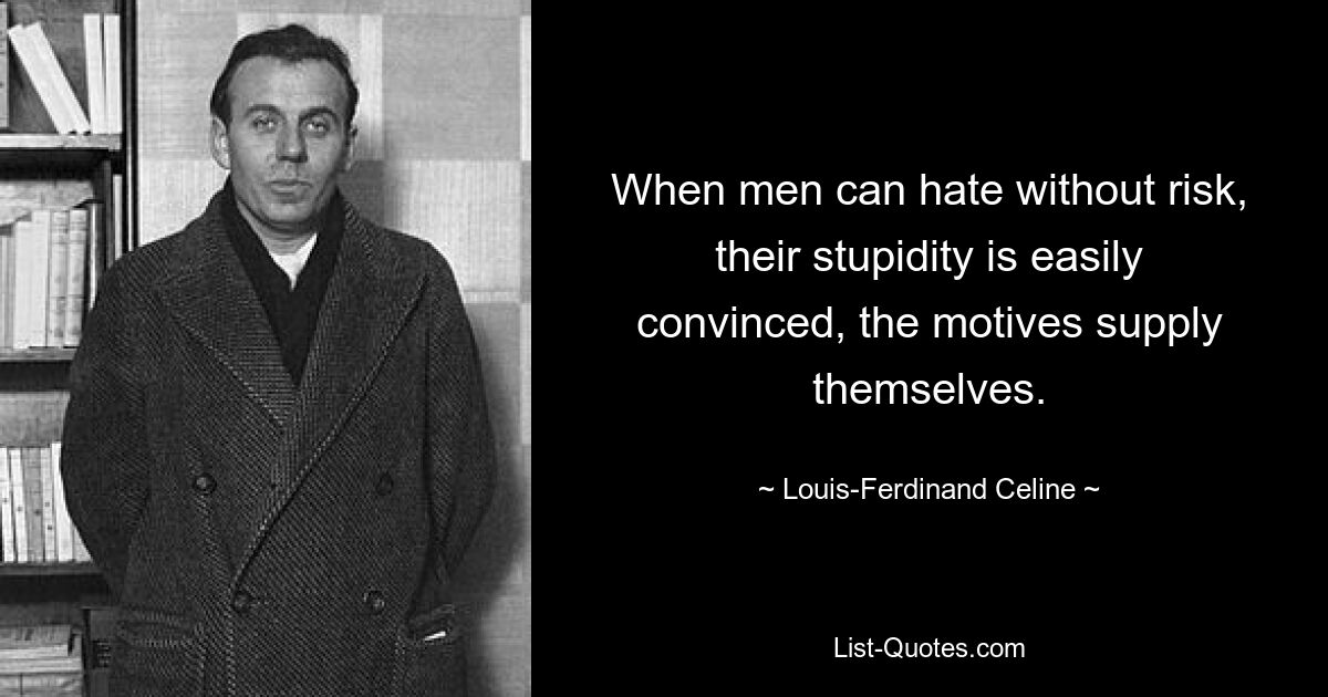 When men can hate without risk, their stupidity is easily convinced, the motives supply themselves. — © Louis-Ferdinand Celine